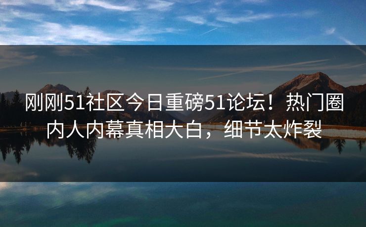 刚刚51社区今日重磅51论坛！热门圈内人内幕真相大白，细节太炸裂