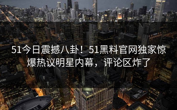 51今日震撼八卦！51黑料官网独家惊爆热议明星内幕，评论区炸了