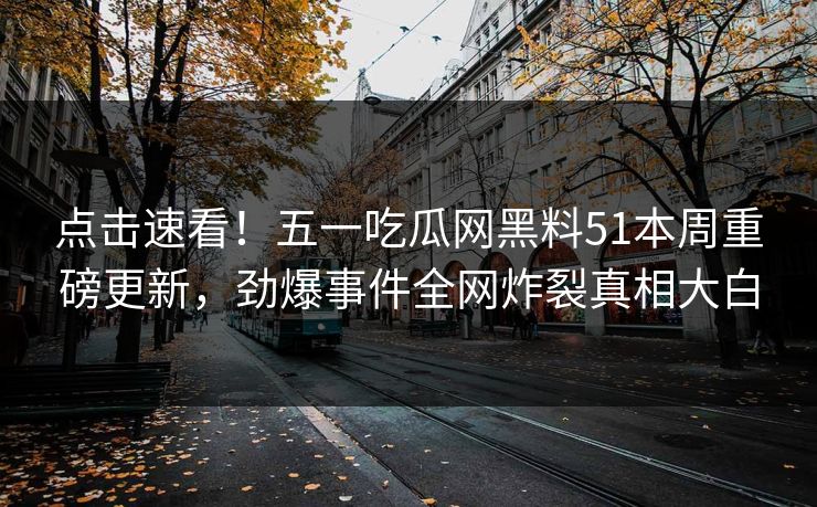 点击速看！五一吃瓜网黑料51本周重磅更新，劲爆事件全网炸裂真相大白