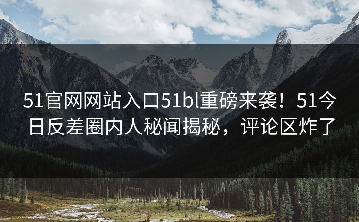 51官网网站入口51bl重磅来袭！51今日反差圈内人秘闻揭秘，评论区炸了