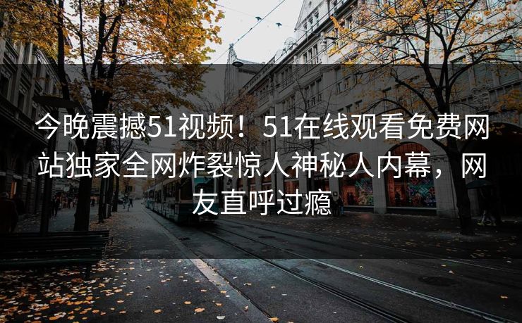 今晚震撼51视频！51在线观看免费网站独家全网炸裂惊人神秘人内幕，网友直呼过瘾