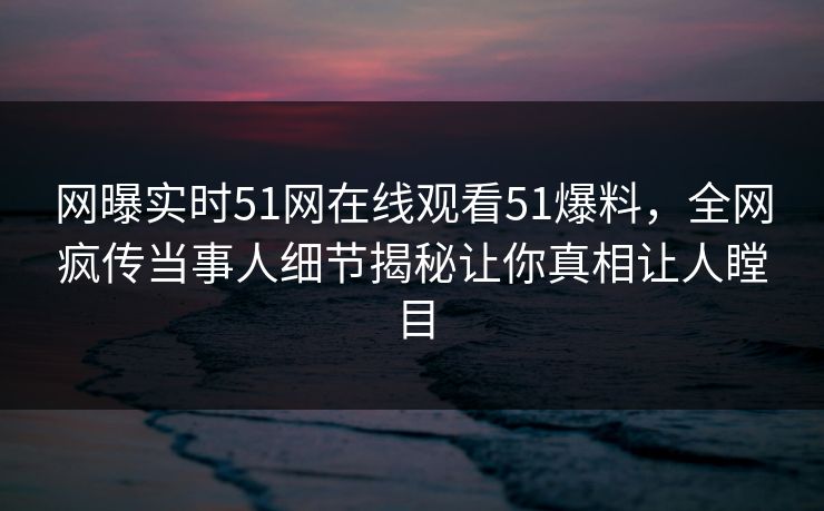 网曝实时51网在线观看51爆料，全网疯传当事人细节揭秘让你真相让人瞠目