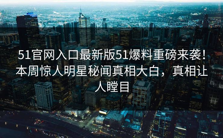 51官网入口最新版51爆料重磅来袭！本周惊人明星秘闻真相大白，真相让人瞠目