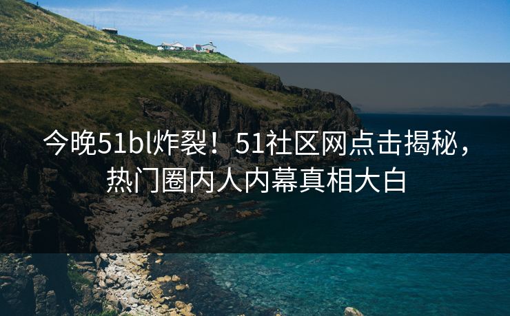 今晚51bl炸裂！51社区网点击揭秘，热门圈内人内幕真相大白