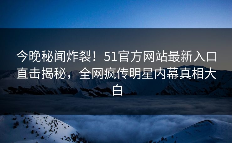 今晚秘闻炸裂！51官方网站最新入口直击揭秘，全网疯传明星内幕真相大白