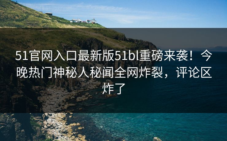 51官网入口最新版51bl重磅来袭！今晚热门神秘人秘闻全网炸裂，评论区炸了