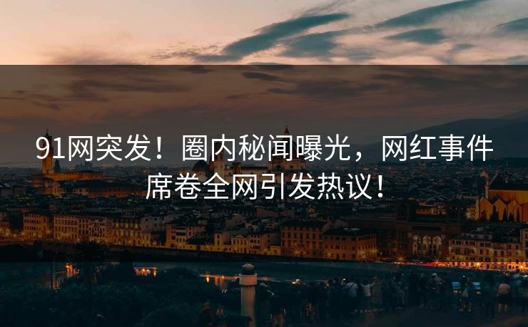 91网突发！圈内秘闻曝光，网红事件席卷全网引发热议！