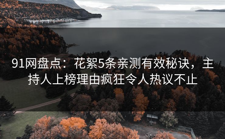 91网盘点：花絮5条亲测有效秘诀，主持人上榜理由疯狂令人热议不止