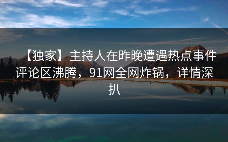 【独家】主持人在昨晚遭遇热点事件评论区沸腾，91网全网炸锅，详情深扒