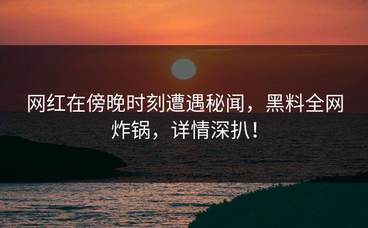 网红在傍晚时刻遭遇秘闻，黑料全网炸锅，详情深扒！