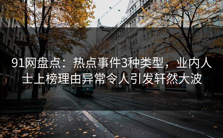 91网盘点：热点事件3种类型，业内人士上榜理由异常令人引发轩然大波