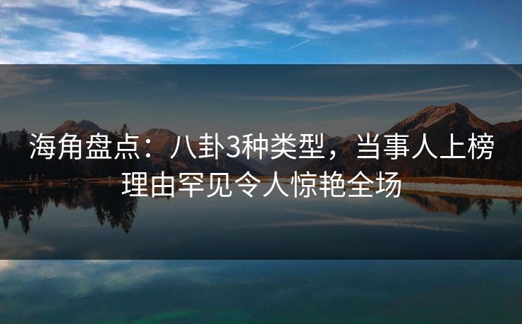 海角盘点：八卦3种类型，当事人上榜理由罕见令人惊艳全场