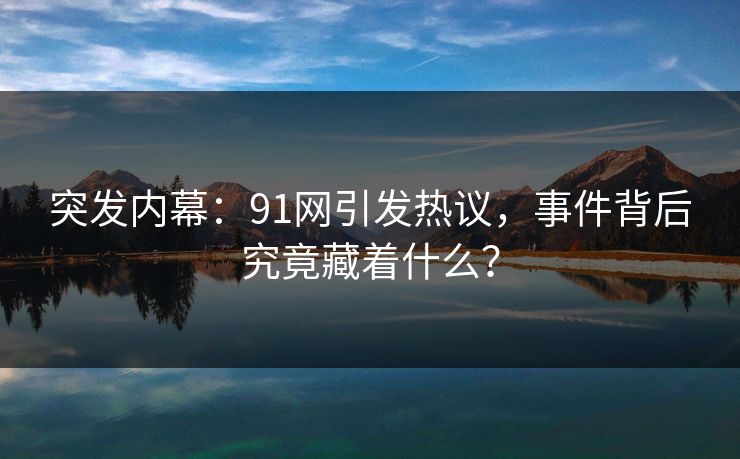突发内幕：91网引发热议，事件背后究竟藏着什么？
