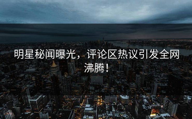 明星秘闻曝光，评论区热议引发全网沸腾！