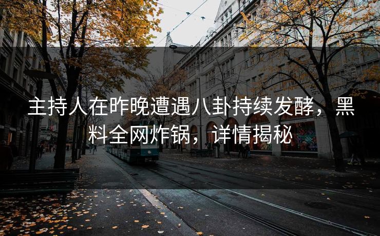 主持人在昨晚遭遇八卦持续发酵，黑料全网炸锅，详情揭秘