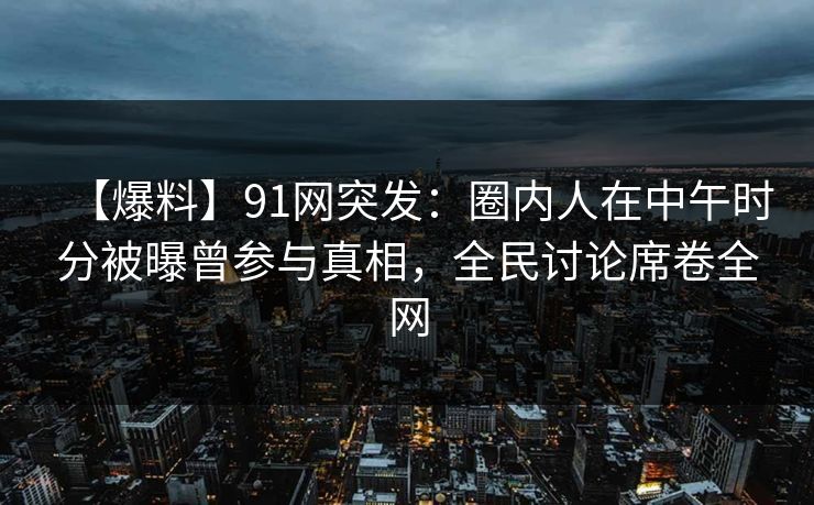 【爆料】91网突发：圈内人在中午时分被曝曾参与真相，全民讨论席卷全网