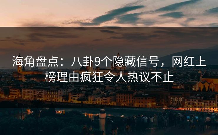 海角盘点：八卦9个隐藏信号，网红上榜理由疯狂令人热议不止