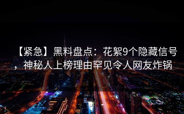 【紧急】黑料盘点：花絮9个隐藏信号，神秘人上榜理由罕见令人网友炸锅