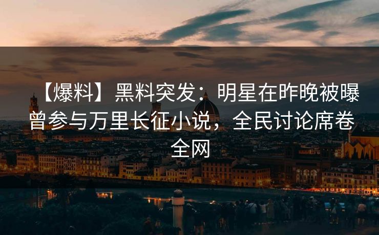 【爆料】黑料突发：明星在昨晚被曝曾参与万里长征小说，全民讨论席卷全网