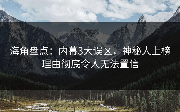 海角盘点：内幕3大误区，神秘人上榜理由彻底令人无法置信
