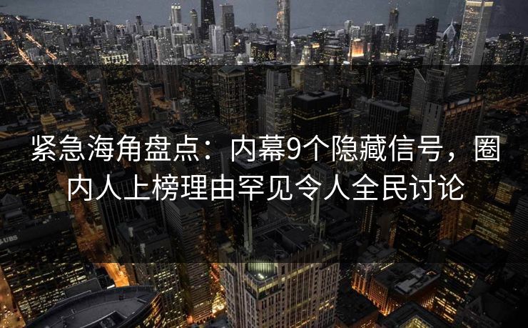 紧急海角盘点：内幕9个隐藏信号，圈内人上榜理由罕见令人全民讨论