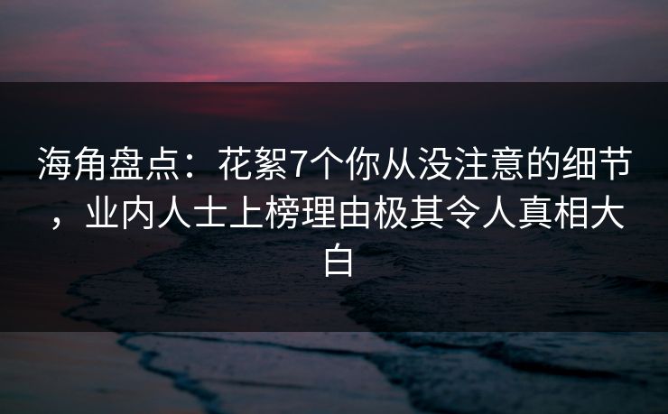 海角盘点：花絮7个你从没注意的细节，业内人士上榜理由极其令人真相大白