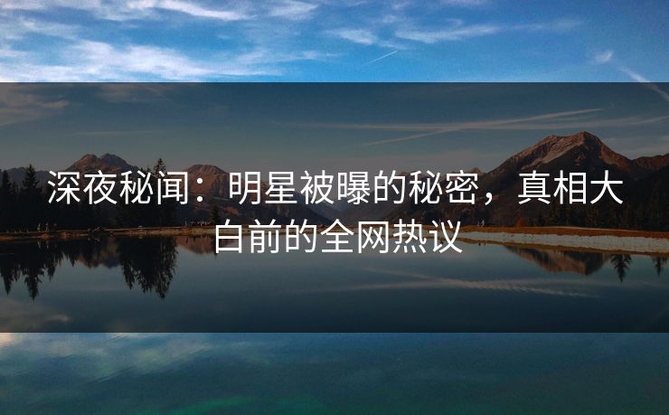 深夜秘闻：明星被曝的秘密，真相大白前的全网热议