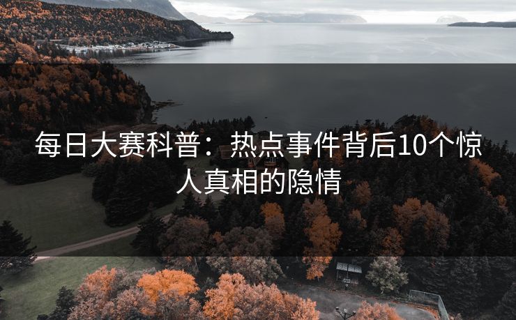 每日大赛科普：热点事件背后10个惊人真相的隐情