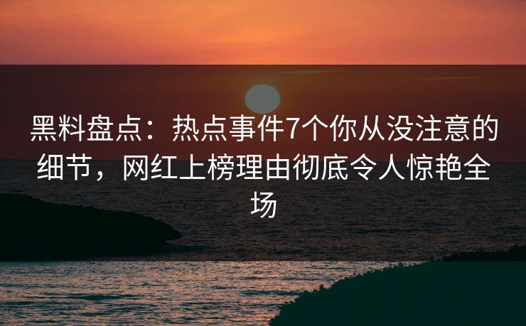 黑料盘点：热点事件7个你从没注意的细节，网红上榜理由彻底令人惊艳全场