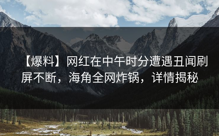 【爆料】网红在中午时分遭遇丑闻刷屏不断，海角全网炸锅，详情揭秘