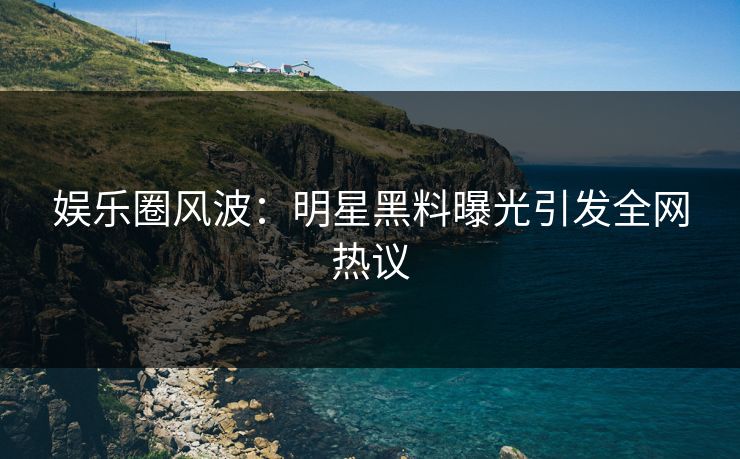 娱乐圈风波：明星黑料曝光引发全网热议
