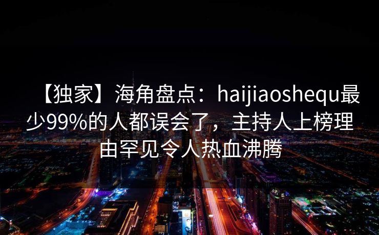 【独家】海角盘点：haijiaoshequ最少99%的人都误会了，主持人上榜理由罕见令人热血沸腾