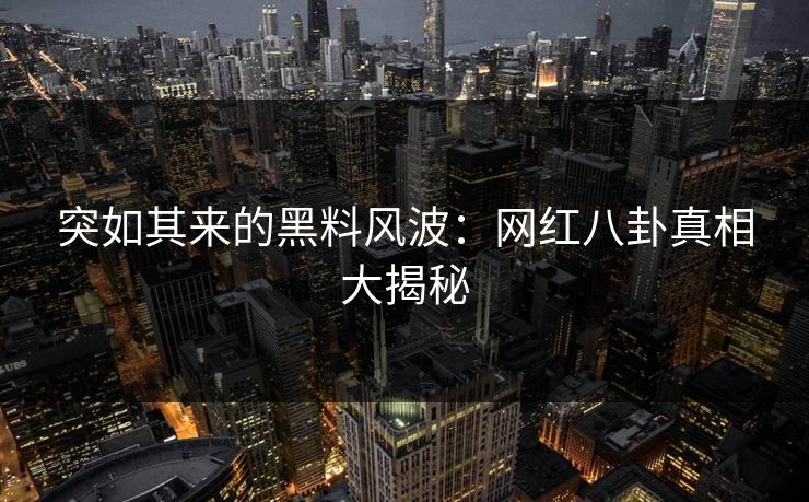 突如其来的黑料风波：网红八卦真相大揭秘