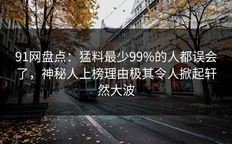91网盘点：猛料最少99%的人都误会了，神秘人上榜理由极其令人掀起轩然大波