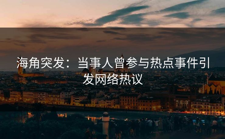 海角突发：当事人曾参与热点事件引发网络热议
