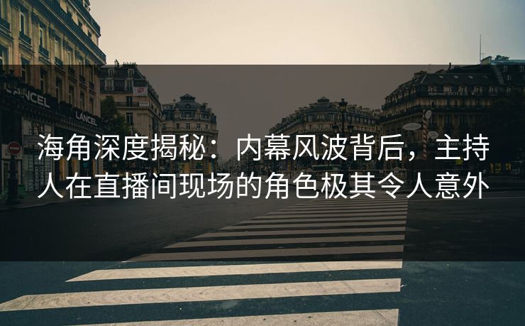 海角深度揭秘：内幕风波背后，主持人在直播间现场的角色极其令人意外