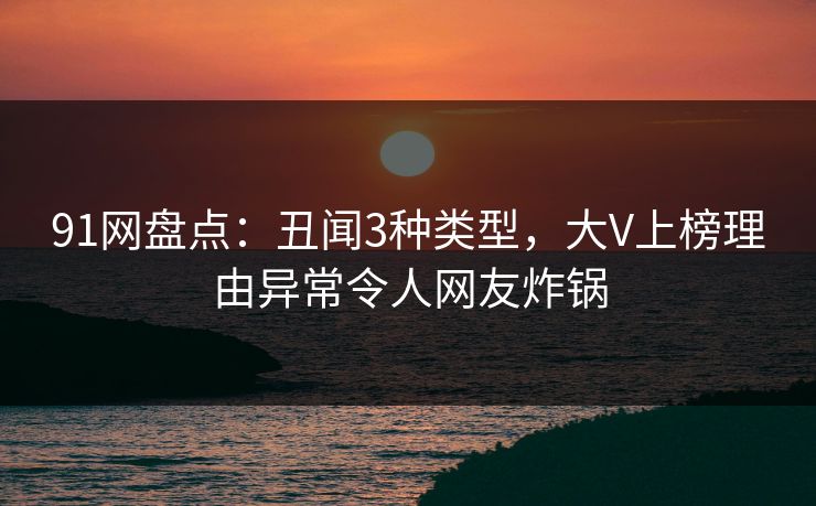 91网盘点：丑闻3种类型，大V上榜理由异常令人网友炸锅