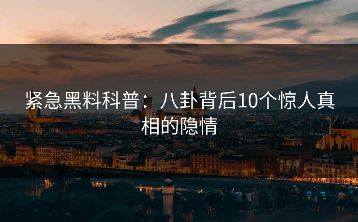 紧急黑料科普：八卦背后10个惊人真相的隐情