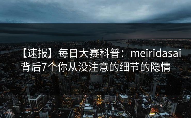 【速报】每日大赛科普：meiridasai背后7个你从没注意的细节的隐情