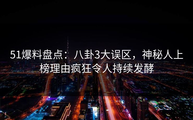 51爆料盘点：八卦3大误区，神秘人上榜理由疯狂令人持续发酵