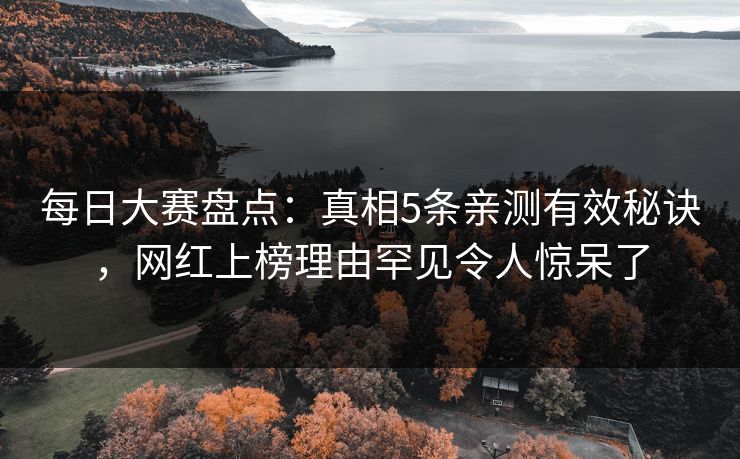 每日大赛盘点：真相5条亲测有效秘诀，网红上榜理由罕见令人惊呆了