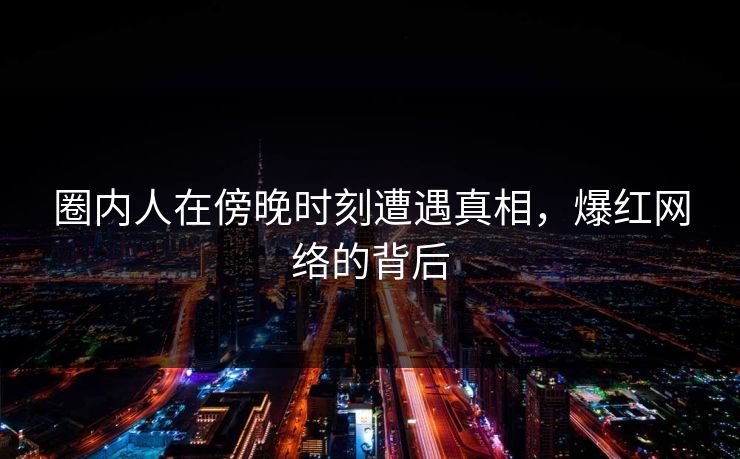 圈内人在傍晚时刻遭遇真相，爆红网络的背后