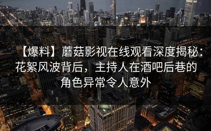 【爆料】蘑菇影视在线观看深度揭秘：花絮风波背后，主持人在酒吧后巷的角色异常令人意外
