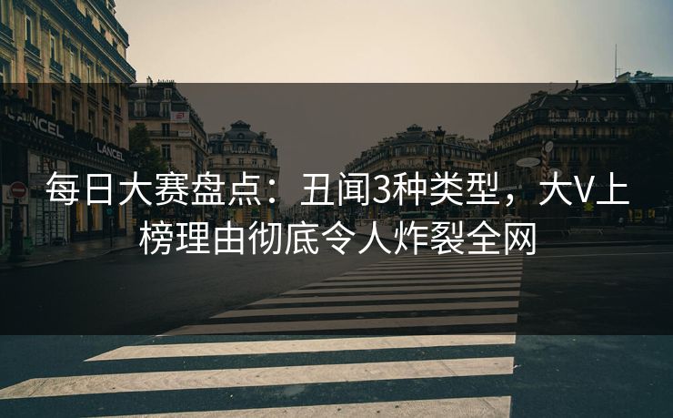 每日大赛盘点：丑闻3种类型，大V上榜理由彻底令人炸裂全网