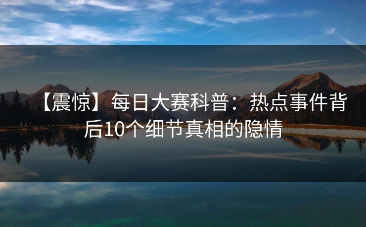 【震惊】每日大赛科普：热点事件背后10个细节真相的隐情