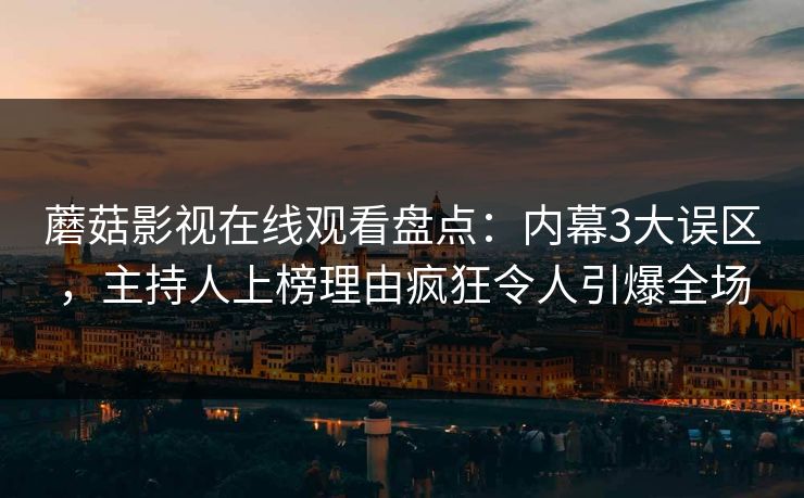 蘑菇影视在线观看盘点：内幕3大误区，主持人上榜理由疯狂令人引爆全场