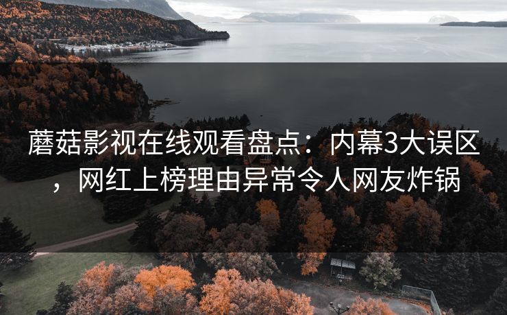 蘑菇影视在线观看盘点：内幕3大误区，网红上榜理由异常令人网友炸锅