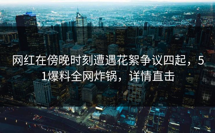 网红在傍晚时刻遭遇花絮争议四起，51爆料全网炸锅，详情直击