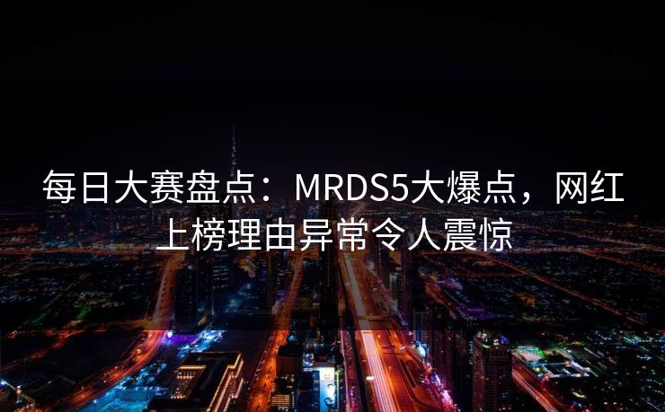 每日大赛盘点：MRDS5大爆点，网红上榜理由异常令人震惊