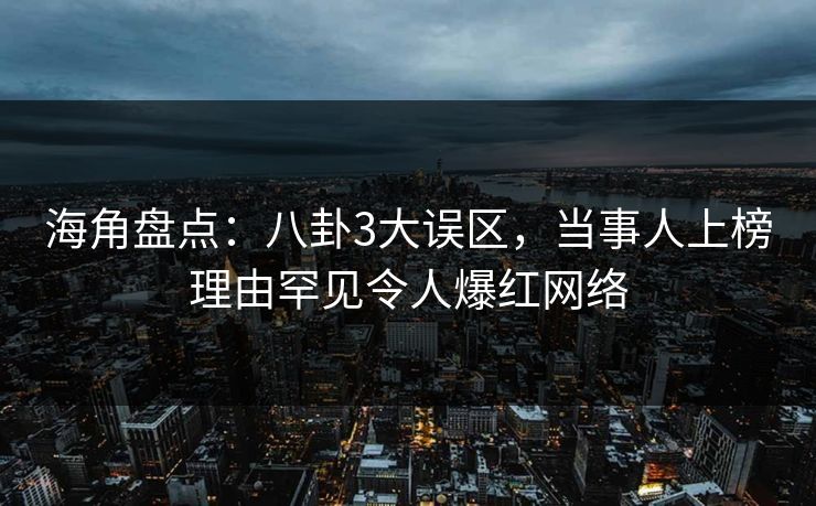 海角盘点：八卦3大误区，当事人上榜理由罕见令人爆红网络